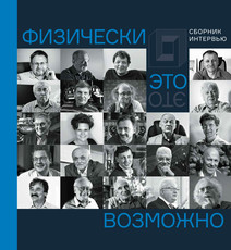 Физически это возможно. Сборник интервью. Об удивительном мире физики с учёными