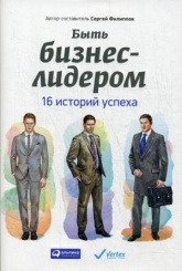 Быть бизнес-лидером. 16 историй успеха. 2-е изд.