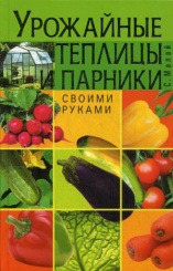 Урожайные теплицы и парники. Своими руками