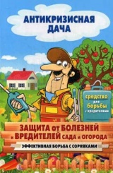 Антикризисная дача. Защита от болезней и вредителей сада и огорода. Эффективная борьба с сорняками