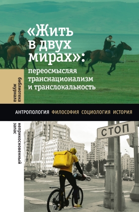"Жить в двух мирах": переосмысляя транснационализм и транслокальность. Антропология. Философия. Социология. История. Сборник статей